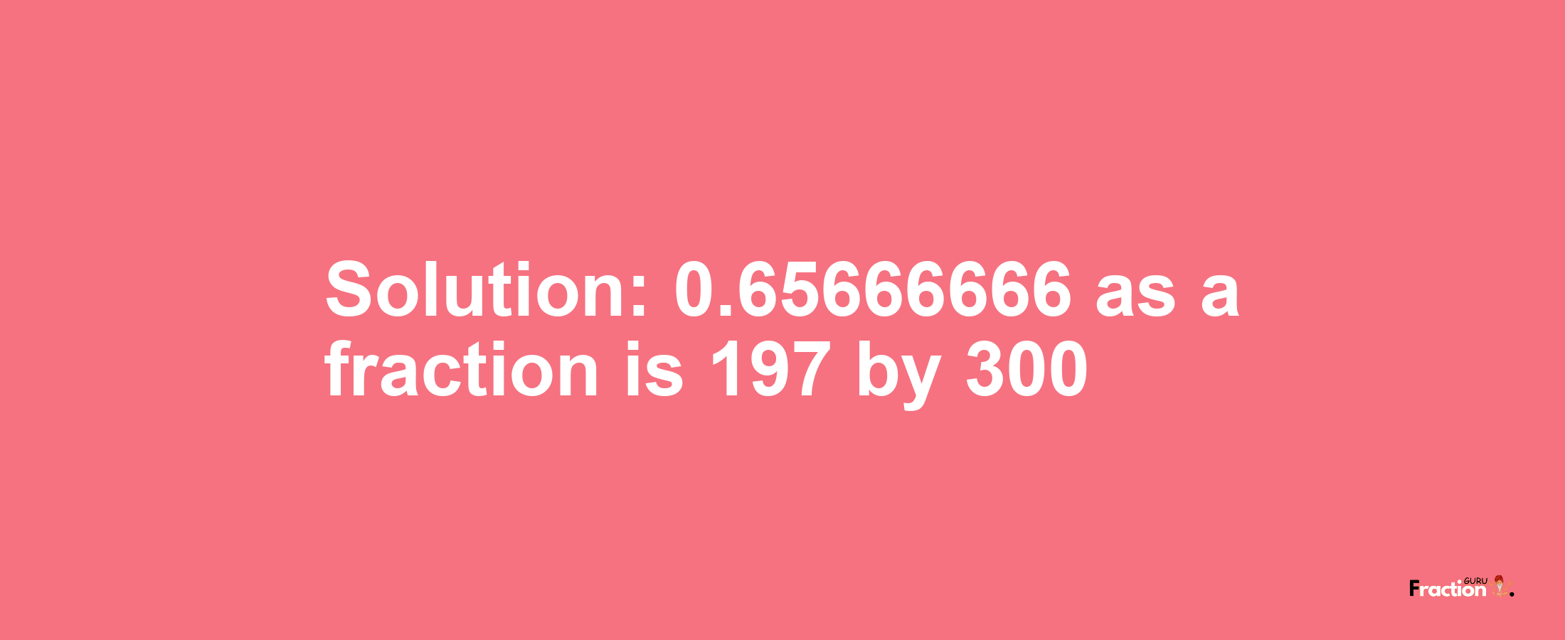 Solution:0.65666666 as a fraction is 197/300